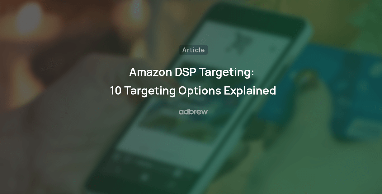 Amazon DSP Targeting: 11 Targeting Options Explained
